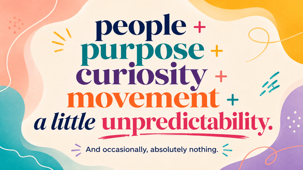 people + purpose + curiosity + movement + a little unpredictability. And occasionally absolutely nothing.